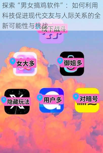 探索“男女搞鸡软件”：如何利用科技促进现代交友与人际关系的全新可能性与挑战