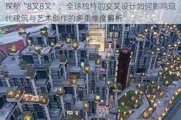 探秘“8叉8叉”:全球独特的交叉设计如何影响现代建筑与艺术创作的多重维度解析