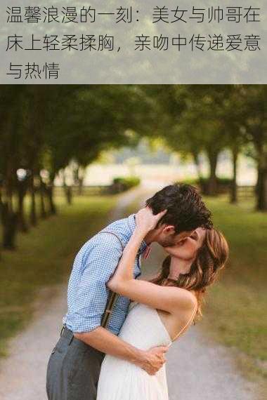温馨浪漫的一刻：美女与帅哥在床上轻柔揉胸，亲吻中传递爱意与热情