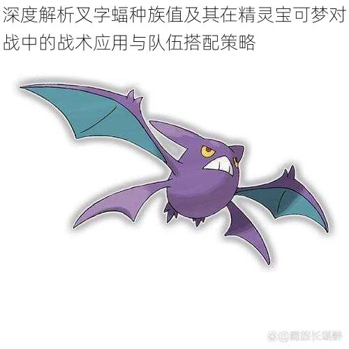 深度解析叉字蝠种族值及其在精灵宝可梦对战中的战术应用与队伍搭配策略