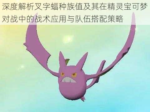 深度解析叉字蝠种族值及其在精灵宝可梦对战中的战术应用与队伍搭配策略