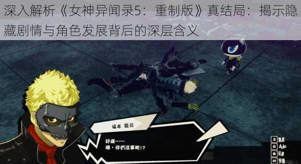 深入解析《女神异闻录5:重制版》真结局:揭示隐藏剧情与角色发展背后的深层含义