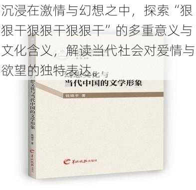 沉浸在激情与幻想之中,探索“狠狠干狠狠干狠狠干”的多重意义与文化含义,解读当代社会对爱情与欲望的独特表达。