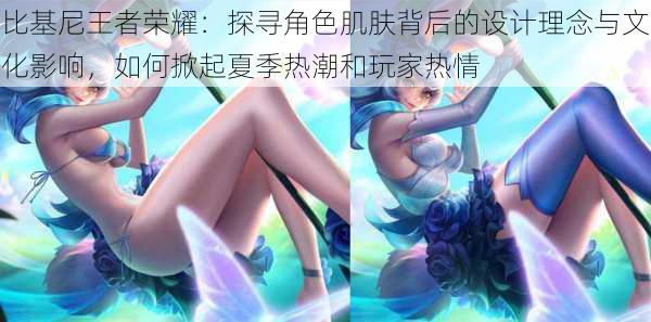 比基尼王者荣耀：探寻角色肌肤背后的设计理念与文化影响，如何掀起夏季热潮和玩家热情