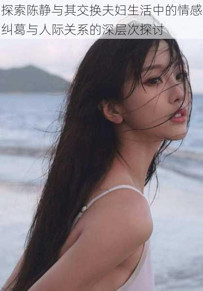 探索陈静与其交换夫妇生活中的情感纠葛与人际关系的深层次探讨