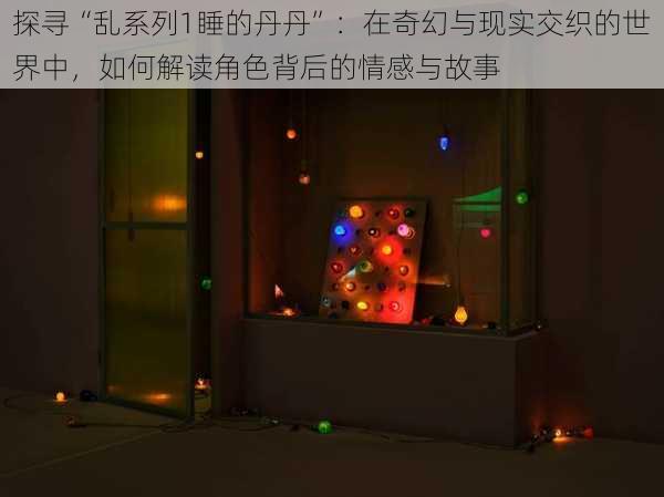 探寻“乱系列1睡的丹丹”:在奇幻与现实交织的世界中,如何解读角色背后的情感与故事