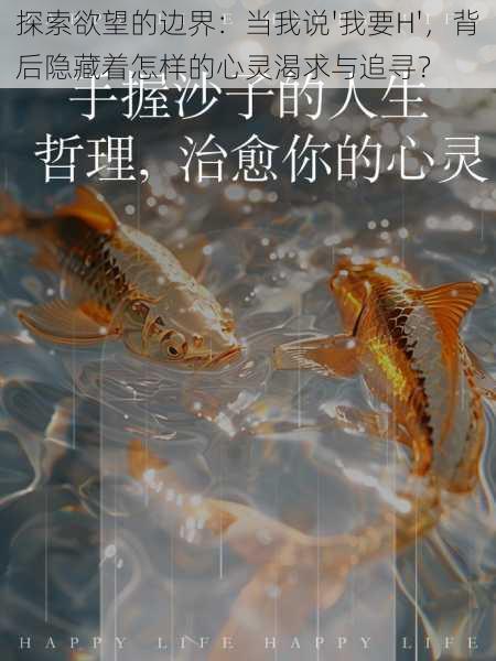 探索欲望的边界:当我说'我要H',背后隐藏着怎样的心灵渴求与追寻?