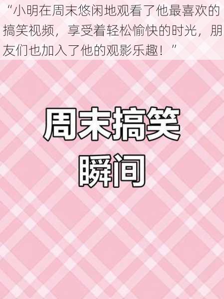 “小明在周末悠闲地观看了他最喜欢的搞笑视频,享受着轻松愉快的时光,朋友们也加入了他的观影乐趣!”