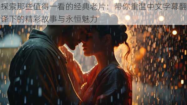 探索那些值得一看的经典老片:带你重温中文字幕翻译下的精彩故事与永恒魅力