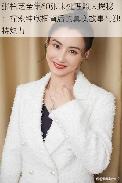张柏芝全集60张未处理照大揭秘:探索钟欣桐背后的真实故事与独特魅力