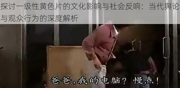 探讨一级性黄色片的文化影响与社会反响:当代舆论与观众行为的深度解析