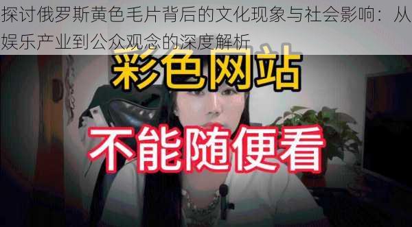 探讨俄罗斯黄色毛片背后的文化现象与社会影响:从娱乐产业到公众观念的深度解析