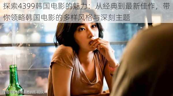 探索4399韩国电影的魅力：从经典到最新佳作，带你领略韩国电影的多样风格与深刻主题