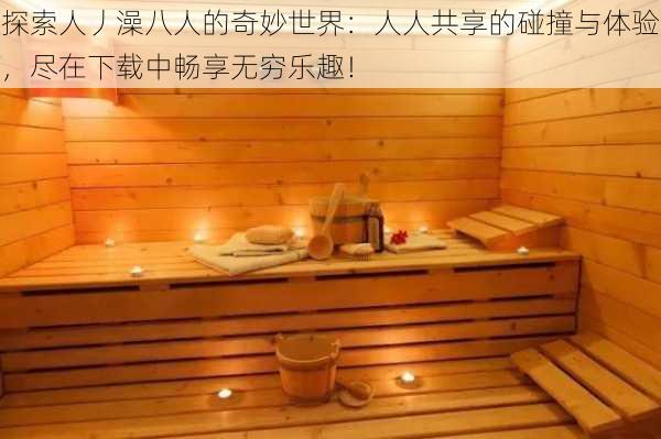 探索人丿澡八人的奇妙世界:人人共享的碰撞与体验,尽在下载中畅享无穷乐趣!