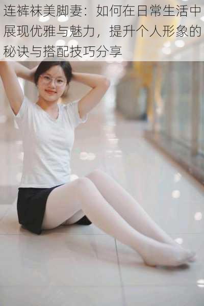 连裤袜美脚妻:如何在日常生活中展现优雅与魅力,提升个人形象的秘诀与搭配技巧分享