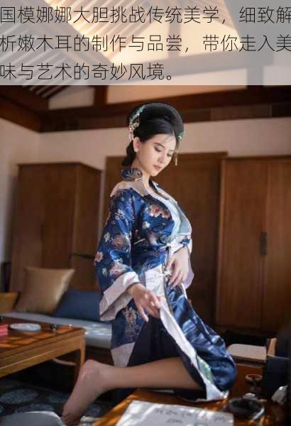 国模娜娜大胆挑战传统美学,细致解析嫩木耳的制作与品尝,带你走入美味与艺术的奇妙风境。