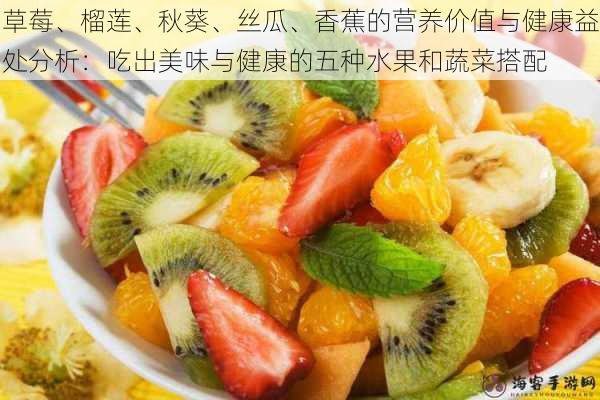 草莓、榴莲、秋葵、丝瓜、香蕉的营养价值与健康益处分析:吃出美味与健康的五种水果和蔬菜搭配