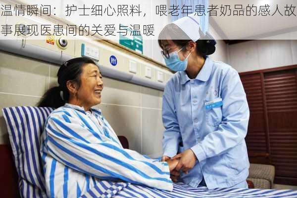 温情瞬间:护士细心照料,喂老年患者奶品的感人故事展现医患间的关爱与温暖