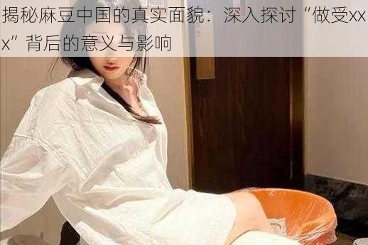 揭秘麻豆中国的真实面貌：深入探讨“做受xxx”背后的意义与影响