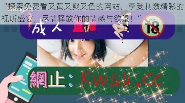 “探索免费看又黄又爽又色的网站，享受刺激精彩的视听盛宴，尽情释放你的情感与欲望！”