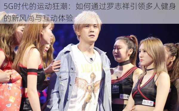 5G时代的运动狂潮：如何通过罗志祥引领多人健身的新风尚与互动体验