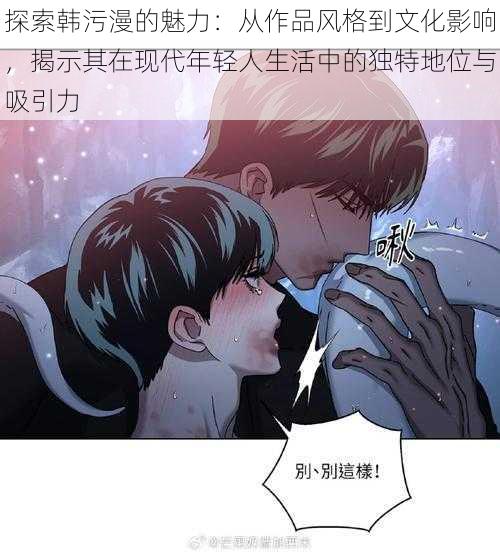 探索韩污漫的魅力：从作品风格到文化影响，揭示其在现代年轻人生活中的独特地位与吸引力