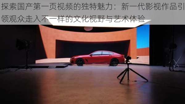 探索国产第一页视频的独特魅力：新一代影视作品引领观众走入不一样的文化视野与艺术体验