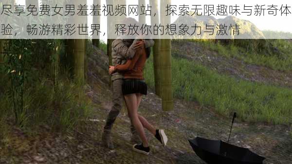 尽享免费女男羞羞视频网站,探索无限趣味与新奇体验,畅游精彩世界,释放你的想象力与激情