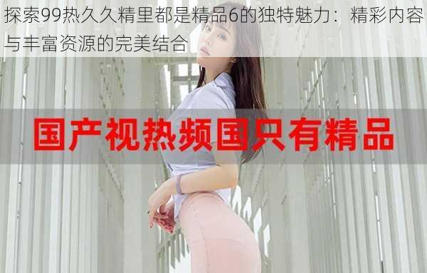 探索99热久久精里都是精品6的独特魅力：精彩内容与丰富资源的完美结合