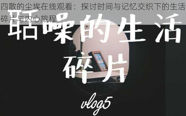 四散的尘埃在线观看:探讨时间与记忆交织下的生活碎片与内心旅程
