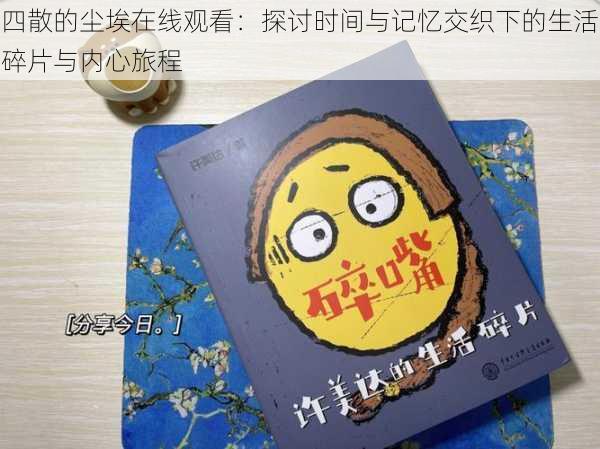 四散的尘埃在线观看：探讨时间与记忆交织下的生活碎片与内心旅程