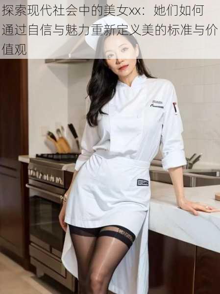 探索现代社会中的美女xx:她们如何通过自信与魅力重新定义美的标准与价值观