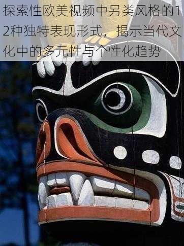 探索性欧美视频中另类风格的12种独特表现形式,揭示当代文化中的多元性与个性化趋势