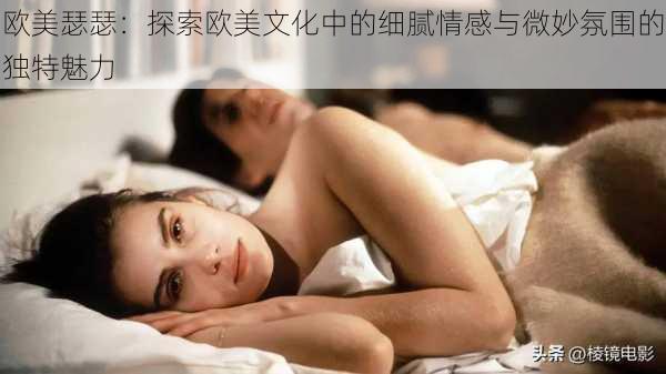 欧美瑟瑟:探索欧美文化中的细腻情感与微妙氛围的独特魅力
