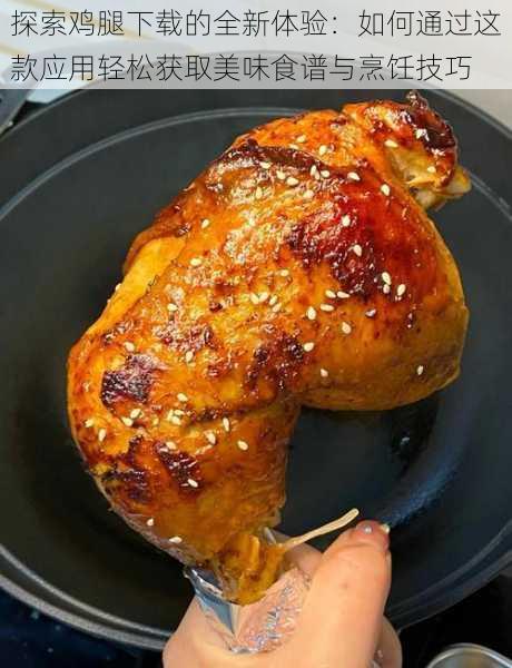 探索鸡腿下载的全新体验:如何通过这款应用轻松获取美味食谱与烹饪技巧