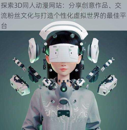 探索3D同人动漫网站：分享创意作品、交流粉丝文化与打造个性化虚拟世界的最佳平台