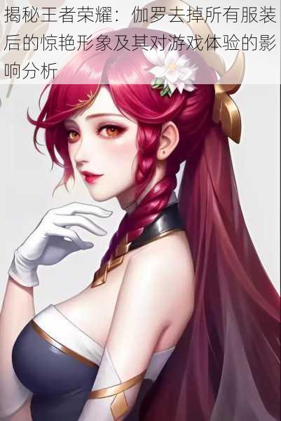 揭秘王者荣耀：伽罗去掉所有服装后的惊艳形象及其对游戏体验的影响分析