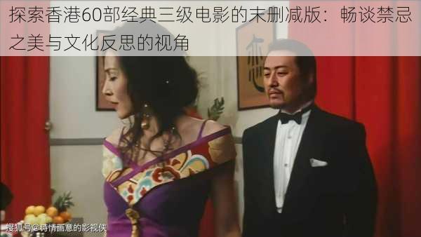 探索香港60部经典三级电影的末删减版:畅谈禁忌之美与文化反思的视角