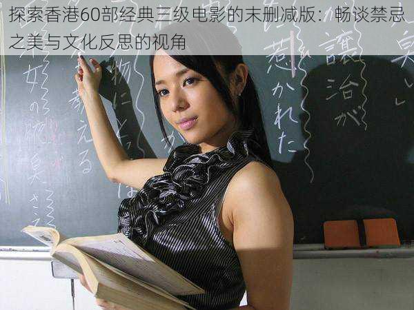 探索香港60部经典三级电影的末删减版:畅谈禁忌之美与文化反思的视角