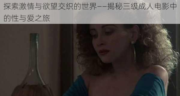 探索激情与欲望交织的世界——揭秘三级成人电影中的性与爱之旅