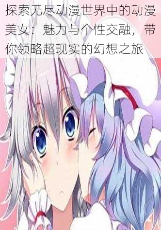 探索无尽动漫世界中的动漫美女:魅力与个性交融,带你领略超现实的幻想之旅