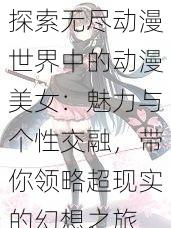 探索无尽动漫世界中的动漫美女:魅力与个性交融,带你领略超现实的幻想之旅