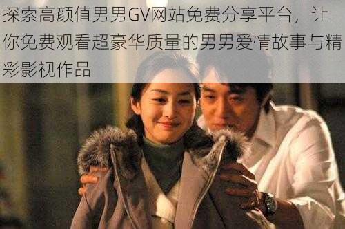 探索高颜值男男GV网站免费分享平台,让你免费观看超豪华质量的男男爱情故事与精彩影视作品