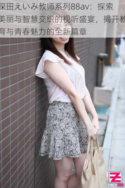 深田えいみ教师系列88av:探索美丽与智慧交织的视听盛宴,揭开教育与青春魅力的全新篇章