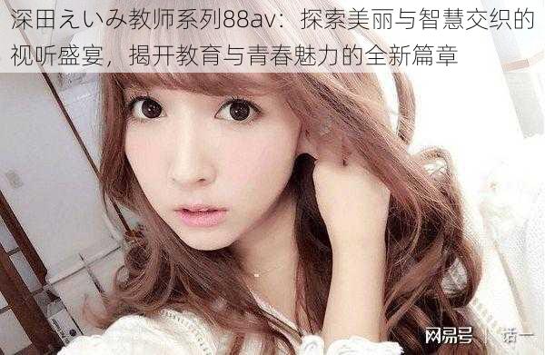 深田えいみ教师系列88av:探索美丽与智慧交织的视听盛宴,揭开教育与青春魅力的全新篇章