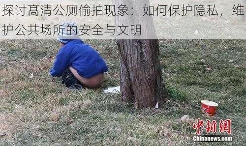 探讨髙清公厕偷拍现象:如何保护隐私,维护公共场所的安全与文明