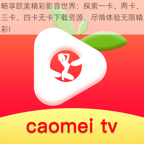畅享欧美精彩影音世界:探索一卡、两卡、三卡、四卡无卡下载资源,尽情体验无限精彩!