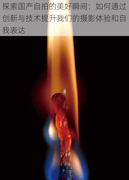 探索国产自拍的美好瞬间:如何通过创新与技术提升我们的摄影体验和自我表达