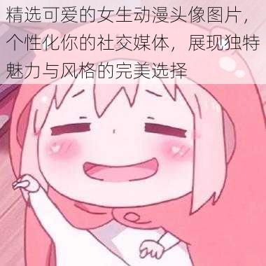 精选可爱的女生动漫头像图片,个性化你的社交媒体,展现独特魅力与风格的完美选择