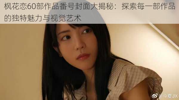 枫花恋60部作品番号封面大揭秘:探索每一部作品的独特魅力与视觉艺术